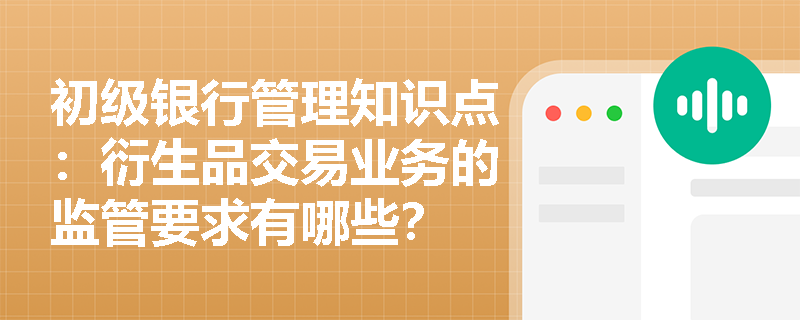 初级银行管理知识点：衍生品交易业务的监管要求有哪些？