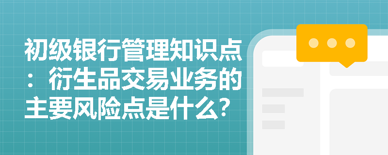 初级银行管理知识点：衍生品交易业务的主要风险点是什么？