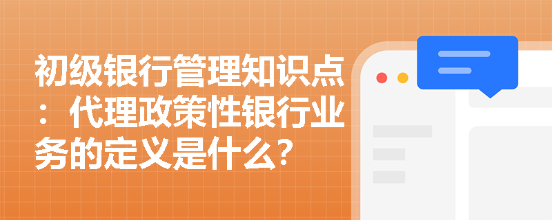 初级银行管理知识点：代理政策性银行业务的定义是什么？