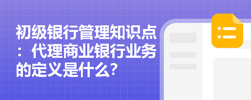 初级银行管理知识点：代理商业银行业务的定义是什么？