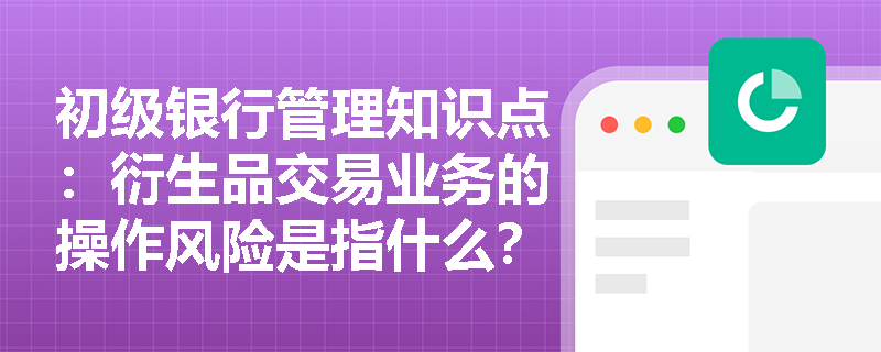 初级银行管理知识点：衍生品交易业务的操作风险是指什么？