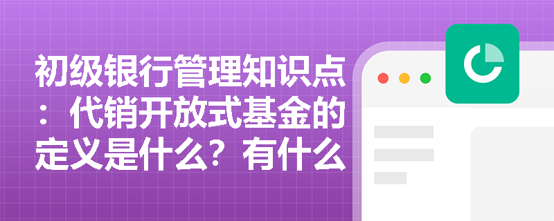 初级银行管理知识点：代销开放式基金的定义是什么？有什么特点？