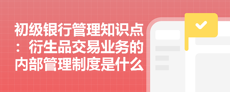 初级银行管理知识点：衍生品交易业务的内部管理制度是什么？