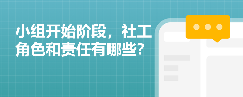 小组开始阶段，社工角色和责任有哪些？