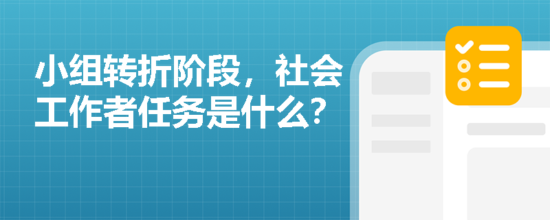 小组转折阶段，社会工作者任务是什么？