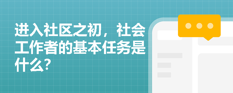 进入社区之初，社会工作者的基本任务是什么？