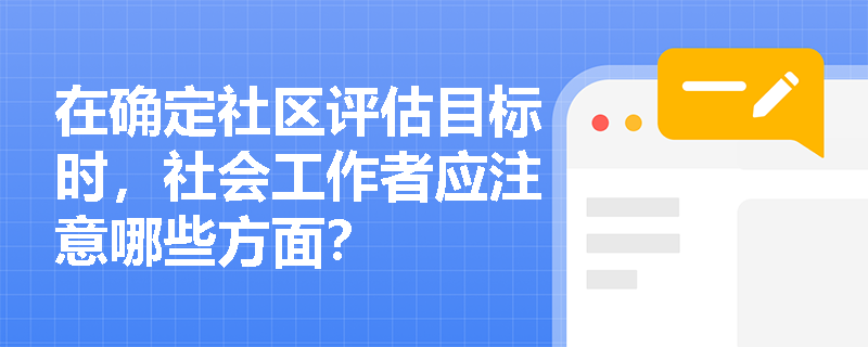 在确定社区评估目标时，社会工作者应注意哪些方面？