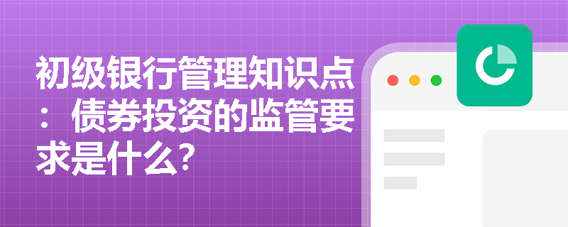 初级银行管理知识点：债券投资的监管要求是什么？