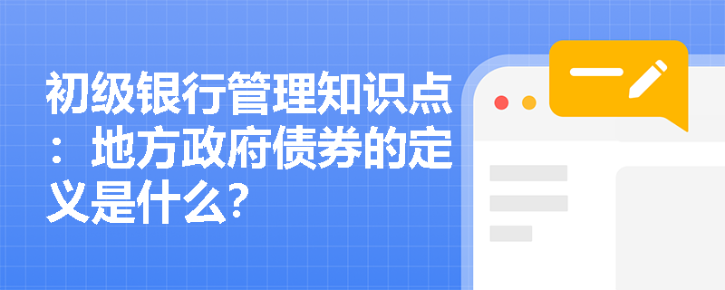 初级银行管理知识点：地方政府债券的定义是什么？