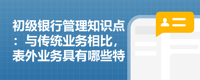 初级银行管理知识点：与传统业务相比，表外业务具有哪些特点？