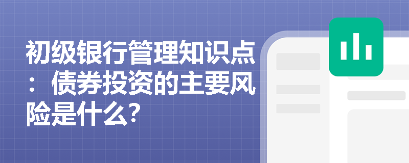 初级银行管理知识点：债券投资的主要风险是什么？