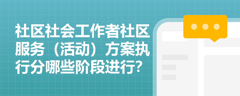 社區(qū)社會工作者社區(qū)服務（活動）方案執(zhí)行分哪些階段進行？