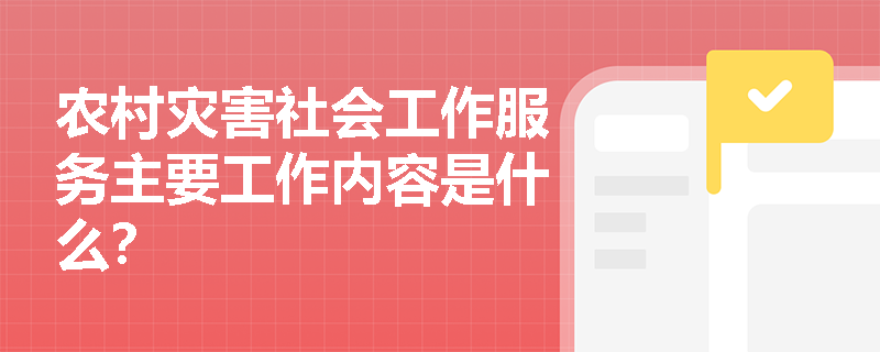 农村灾害社会工作服务主要工作内容是什么？