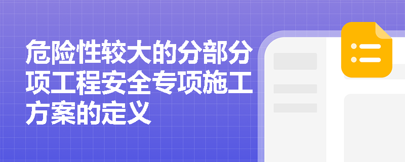 危险性较大的分部分项工程安全专项施工方案的定义