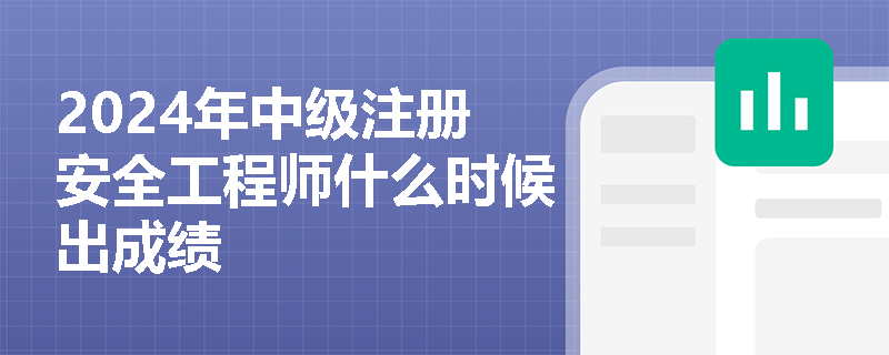 2024年中级注册安全工程师什么时候出成绩