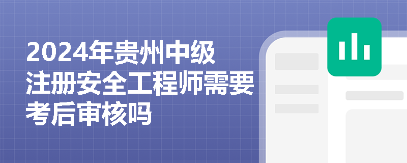 2024年贵州中级注册安全工程师需要考后审核吗