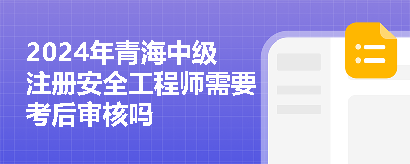 2024年青海中级注册安全工程师需要考后审核吗