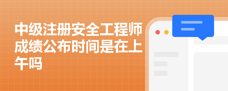 中级注册安全工程师成绩公布时间是在上午吗