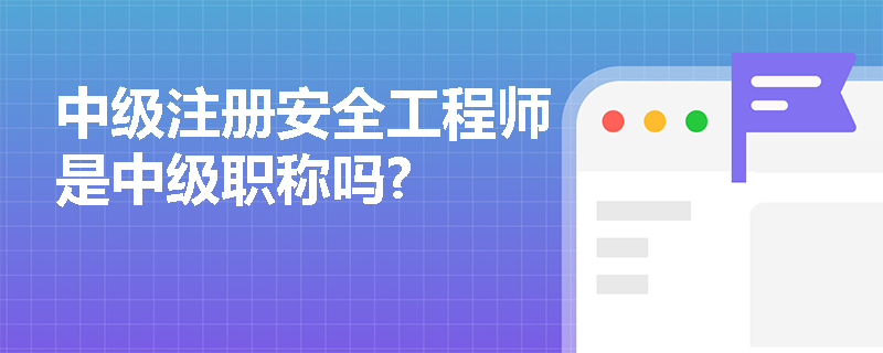 中级注册安全工程师是中级职称吗?