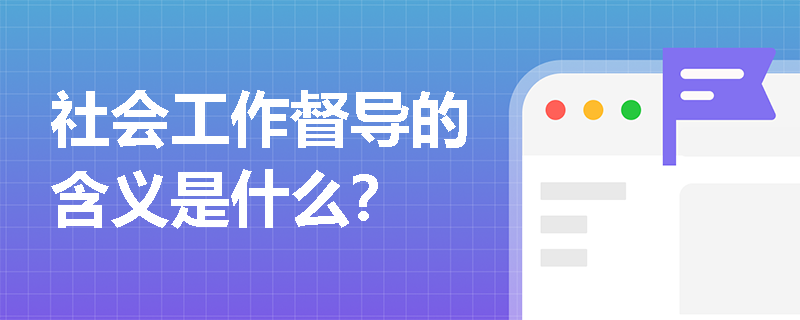 社会工作督导的含义是什么？