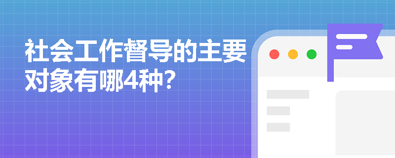 社会工作督导的主要对象有哪4种？