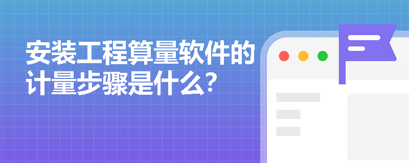 安装工程算量软件的计量步骤是什么？