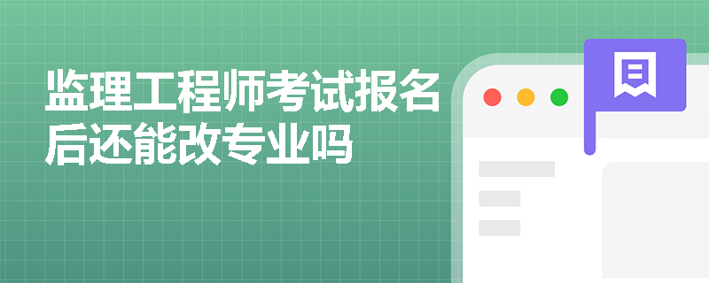 监理工程师考试报名后还能改专业吗