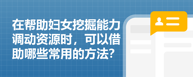 在帮助妇女挖掘能力调动资源时，可以借助哪些常用的方法？