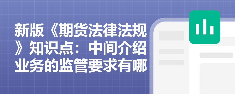 新版《期货法律法规》知识点：中间介绍业务的监管要求有哪些方面？