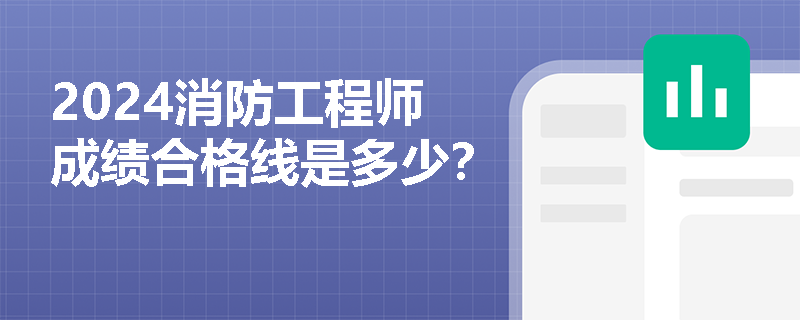 2024消防工程师成绩合格线是多少？