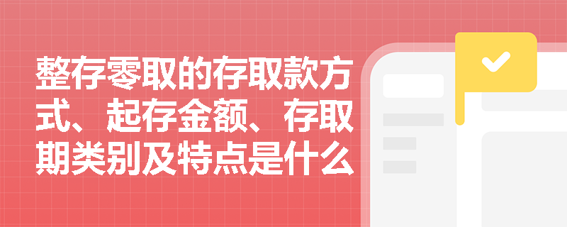 整存零取的存取款方式、起存金额、存取期类别及特点是什么？