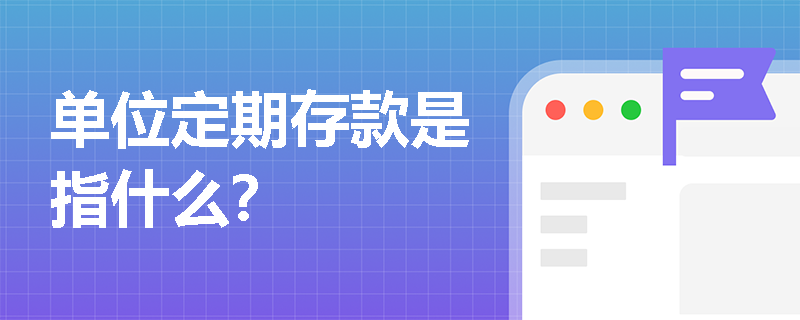 单位定期存款是指什么？