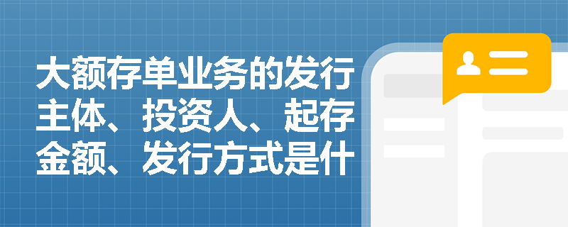 大额存单业务的发行主体、投资人、起存金额、发行方式是什么？