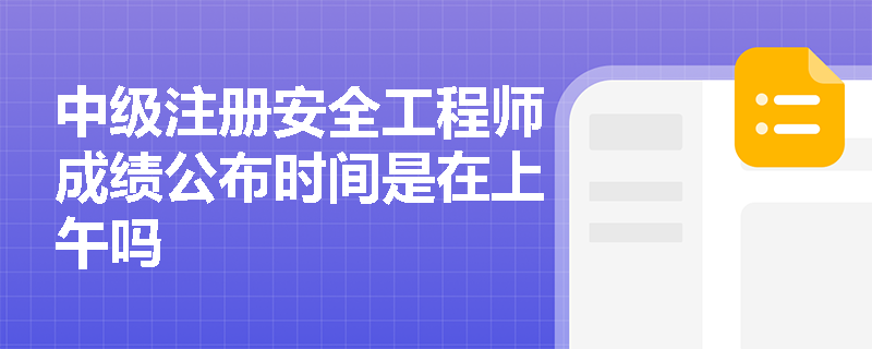 中级注册安全工程师成绩公布时间是在上午吗