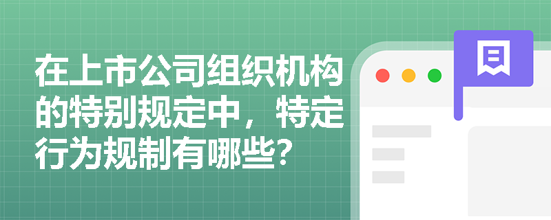 在上市公司组织机构的特别规定中，特定行为规制有哪些？