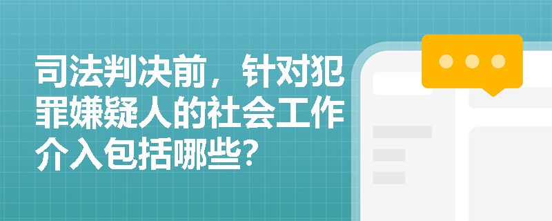 司法判决前，针对犯罪嫌疑人的社会工作介入包括哪些？