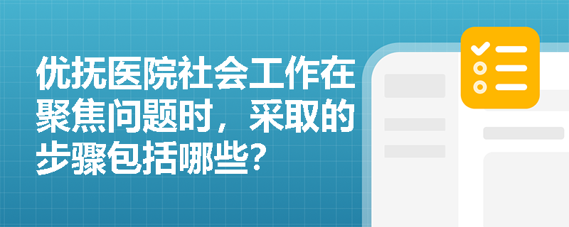 优抚医院社会工作在聚焦问题时，采取的步骤包括哪些？