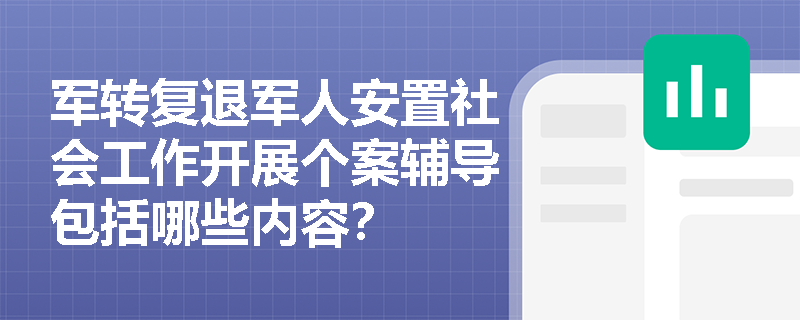 军转复退军人安置社会工作开展个案辅导包括哪些内容？