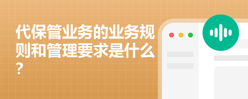 代保管业务的业务规则和管理要求是什么？