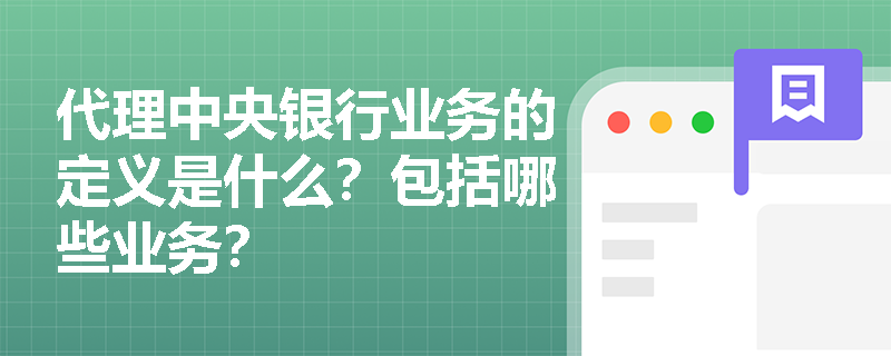 代理中央银行业务的定义是什么？包括哪些业务？