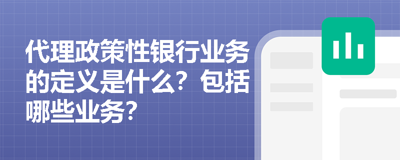 代理政策性银行业务的定义是什么？包括哪些业务？