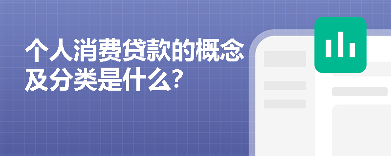 个人消费贷款的概念及分类是什么？