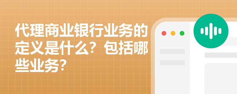 代理商业银行业务的定义是什么？包括哪些业务？