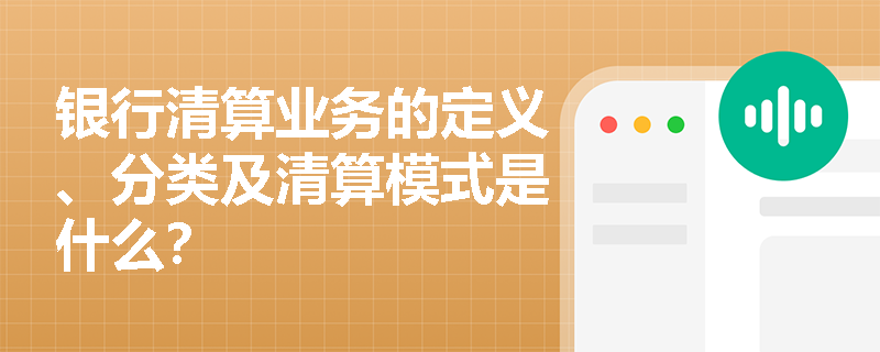 银行清算业务的定义、分类及清算模式是什么？