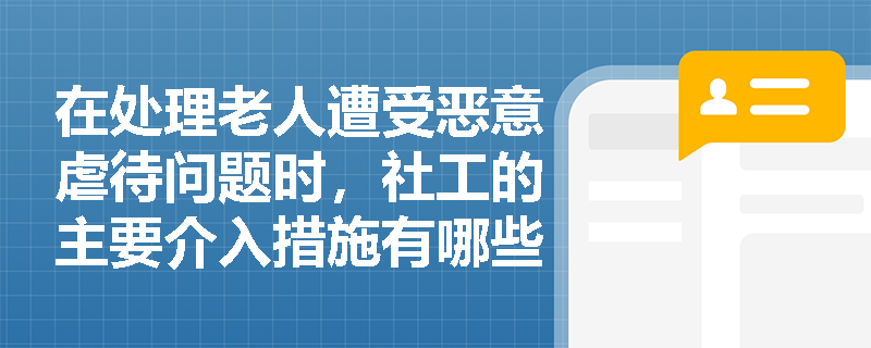 在处理老人遭受恶意虐待问题时，社工的主要介入措施有哪些？