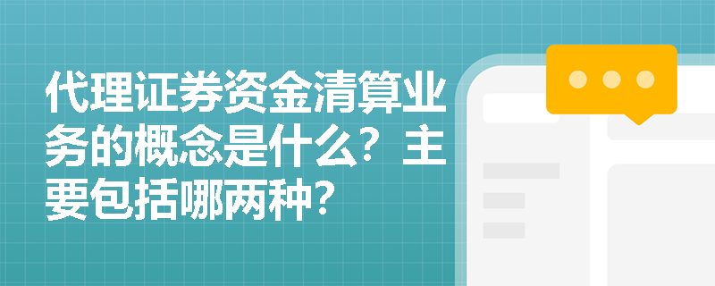 代理证券资金清算业务的概念是什么？主要包括哪两种？