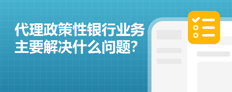 代理政策性银行业务主要解决什么问题？