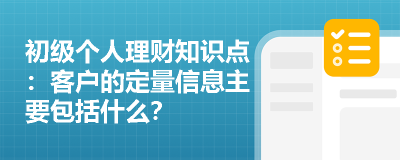 初级个人理财知识点：客户的定量信息主要包括什么？