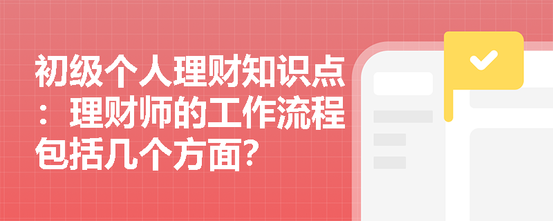 初级个人理财知识点：理财师的工作流程包括几个方面？