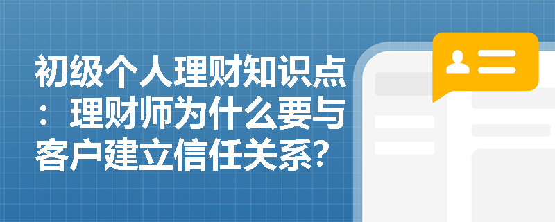 初级个人理财知识点：理财师为什么要与客户建立信任关系？